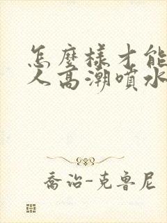 怎么样才能人女人高潮喷水