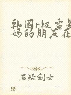 韩国r级电影妈妈的朋友在线观看