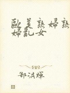 欧美熟妇熟女乱妇乱女