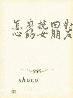 怎么挽回对我死心的女朋友