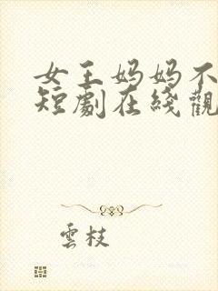 女王妈妈不好惹短剧在线观看完整版免费