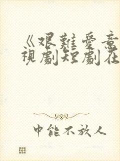 《艰难爱意》电视剧短剧在线播放免封面