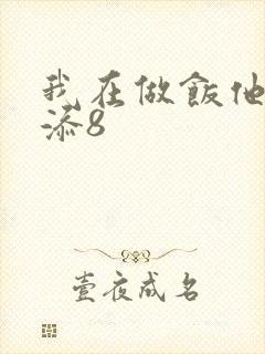 我在做饭他在下添8