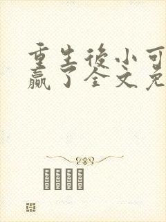 重生后小可怜躺赢了全文免费阅读