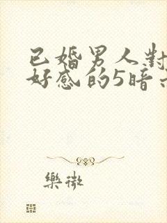 已婚男人对你有好感的5暗示