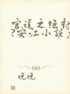 官道之绝对权力?安江小说免费看