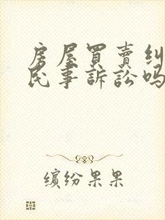 房屋买卖纠纷是民事诉讼吗