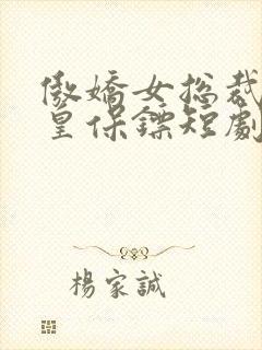 傲娇女总裁的医皇保镖短剧