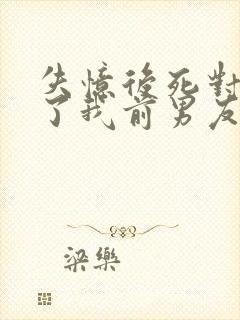 失忆后死对头成了我前男友