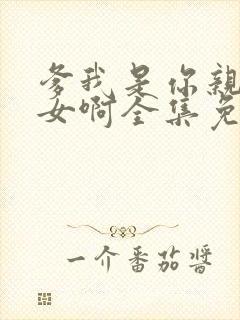 爹我是你亲生闺女啊全集免费播放