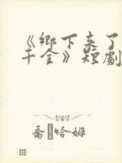 《乡下来了个真千金》短剧