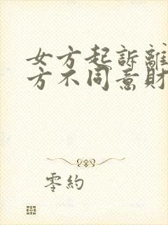 女方起诉离婚男方不同意财产怎么分