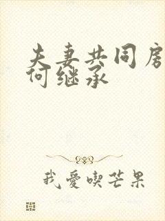 夫妻共同房产如何继承