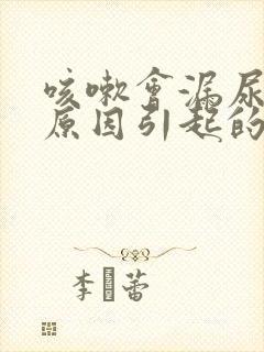 咳嗽会漏尿什么原因引起的