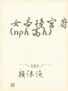 女帝后宫靡乱史(nph高h)