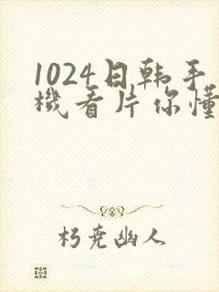 1024日韩手机看片你懂的