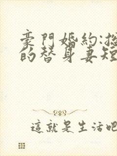 豪门婚约:总裁的替身妻短剧