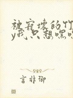 被宠坏的竹马by我只想嘿嘿嘿免费阅读封面