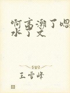 啊高潮了嗯～喷水了文