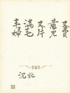 丰满又黄又爽少妇毛片免费看软件