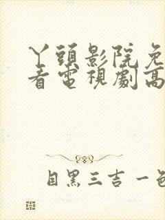 丫头影院免费观看电视剧高清