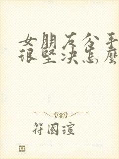 女朋友分手态度很坚决怎么挽回