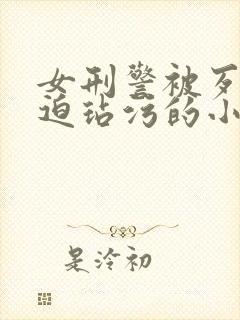 女刑警被歹徒强迫玷污的小说片段