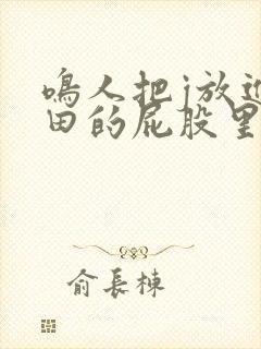 鸣人把j放进雏田的屁股里