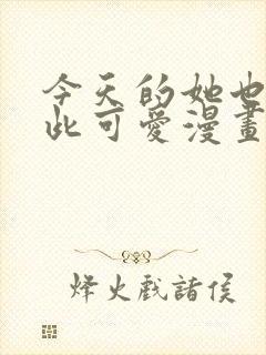 今天的她也是如此可爱漫画免费