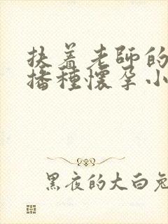 扶着老师的肥臀播种怀孕小说