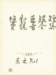 绝对臣服短剧免费观看全集