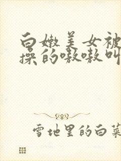 白嫩美女被老外操的嗷嗷叫