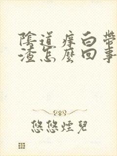 阴道痒白带豆腐渣怎么回事