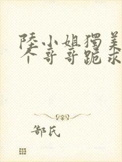 陆小姐独美,六个哥哥跪求原谅