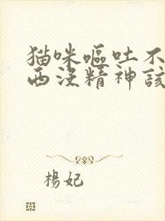 猫咪呕吐不吃东西没精神该给它吃什么药