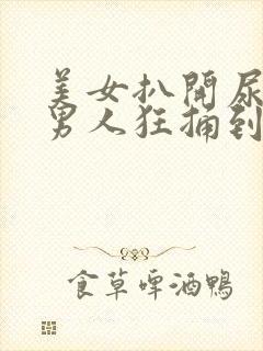 美女扒开尿口让男人狂捅到爽