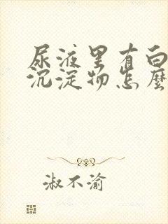 尿液里有白色的沉淀物怎么回事