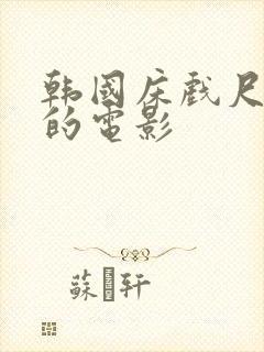 韩国床戏尺度大的电影