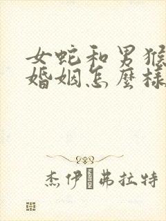 女蛇和男猴相配婚姻怎么样呢