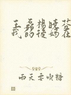 王磊杨晓芬小说我的后妈在线阅读