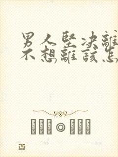 男人坚决离婚我不想离该怎样处理