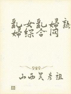 乱女乱妇熟女熟妇综合网封面