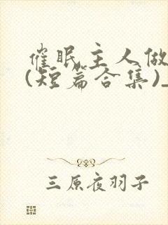 催眠主人做?奴(短篇合集)_