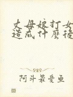 丈母娘打女婿会造成什么后果