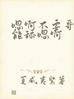 嗯啊不要哥哥不能舔嗯啊