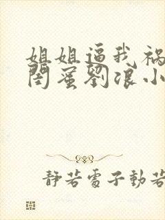 姐姐逼我祸害她闺蜜刘浪小说