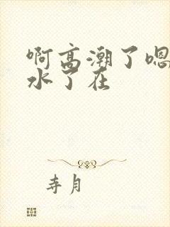 啊高潮了嗯～喷水了在