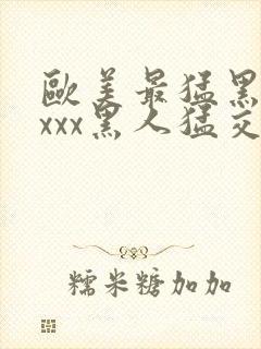 欧美最猛黑人xxxx黑人猛交