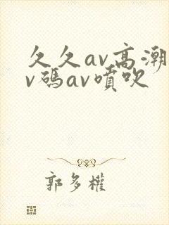 久久av高潮av码av喷吹