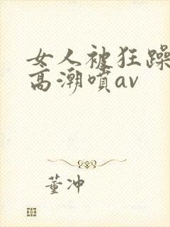 女人被狂躁c到高潮喷av